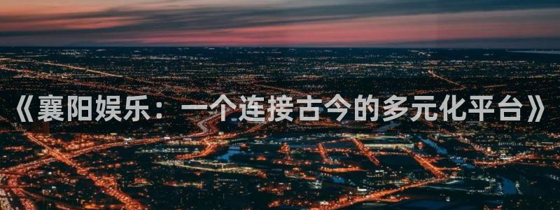 壹号大舞台怎么下载：《襄阳娱乐：一个连接古今的多元化平台》