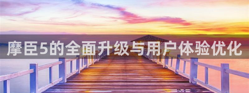 壹号注册入口app下载：摩臣5的全面升级与用户体验优化