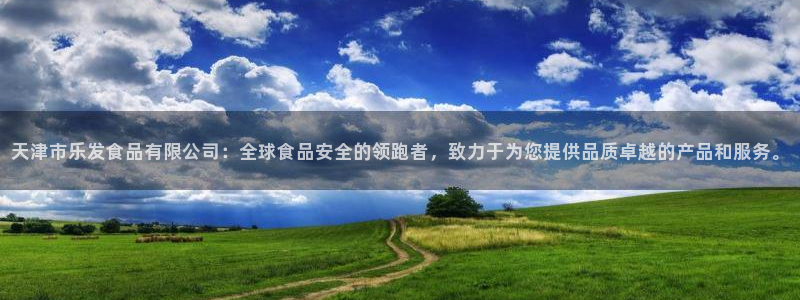 壹号玩家app下载：天津市乐发食品有限公司：全球食品安全的领跑者，致力于为您提供品质卓越的产品和服务。