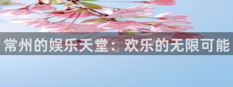 永利皇官官方网站下载：常州的娱乐天堂：欢乐的无限可能