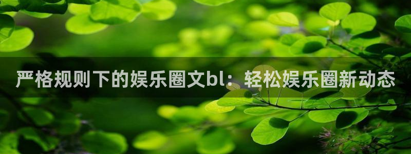 壹号大舞台网站：严格规则下的娱乐圈文bl：轻松娱乐圈新动态