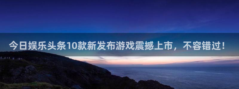 永利皇官官方网站下载：今日娱乐头条10款新发布游戏震撼上市，不容错过！