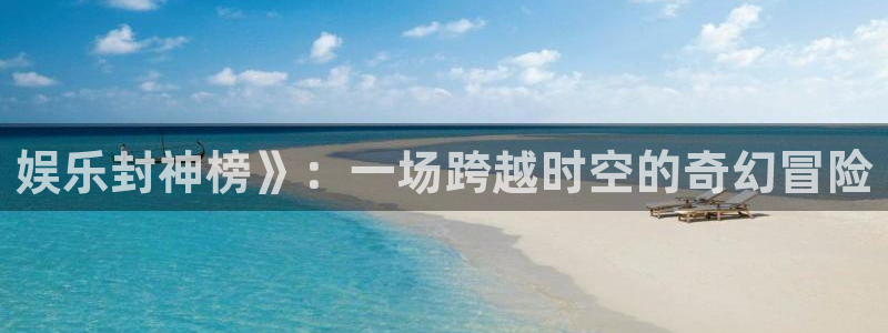 永利皇官app：娱乐封神榜》：一场跨越时空的奇幻冒险