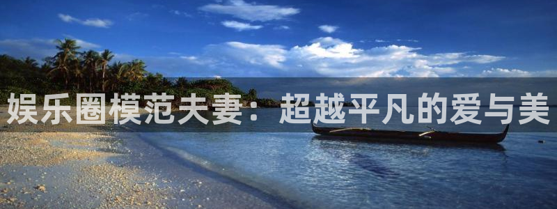 壹号电子娱乐app下载最新版：娱乐圈模范夫妻：超越平凡的爱与美