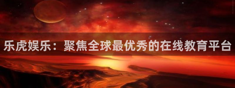 永利皇官 - ng大舞台,有梦你就来：乐虎娱乐：聚焦全球最优秀的在线教育平台