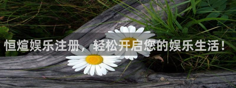 永利皇官网站：恒煊娱乐注册，轻松开启您的娱乐生活！