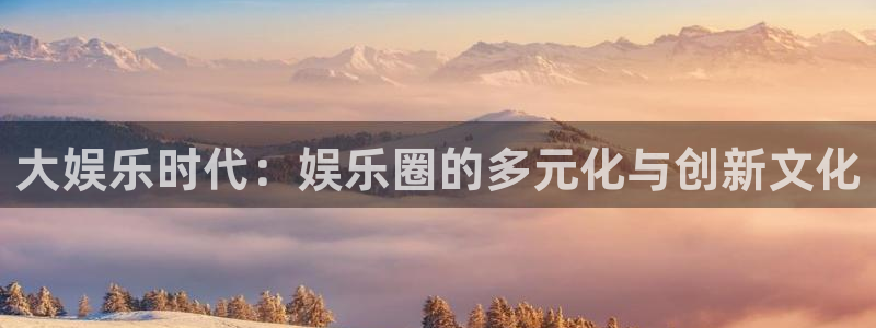 壹号电子娱乐app下载官网：大娱乐时代：娱乐圈的多元化与创新文化