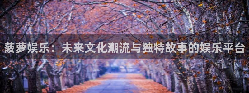 壹号电子娱乐app下载最新版本：菠萝娱乐：未来文化潮流与独特故事的娱乐平台