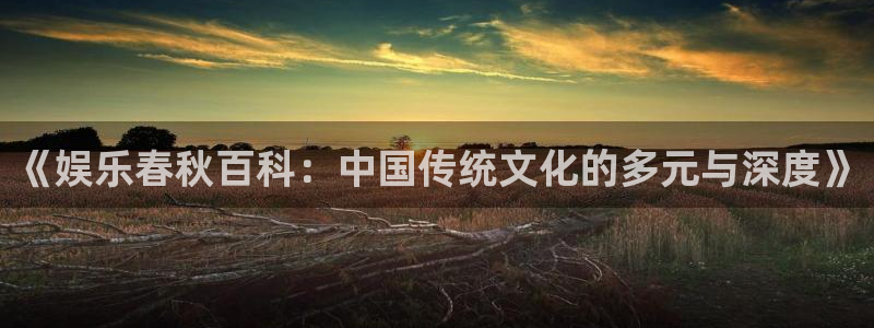 永利皇官app官网：《娱乐春秋百科：中国传统文化的多元与深度》