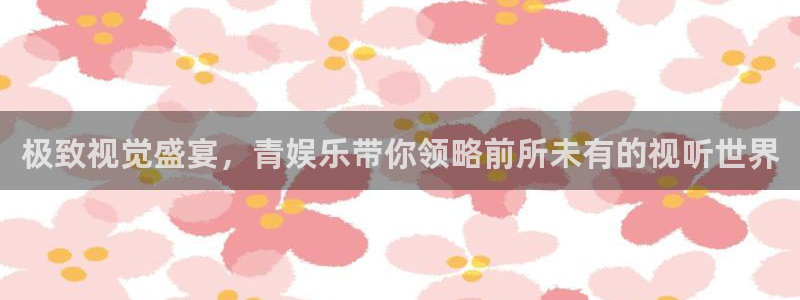 永利皇官app官网下载：极致视觉盛宴，青娱乐带你领略前所未有的视听世界
