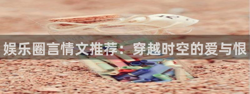 壹号top娱乐：娱乐圈言情文推荐：穿越时空的爱与恨