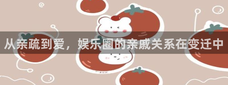 永利皇官app下载：从亲疏到爱，娱乐圈的亲戚关系在变迁中