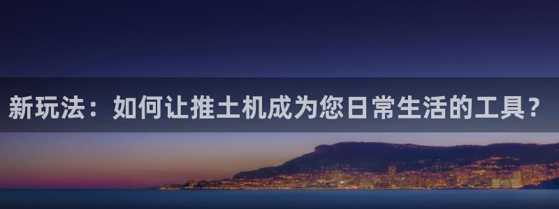 壹号大舞台网站：新玩法：如何让推土机成为您日常生活的工具？