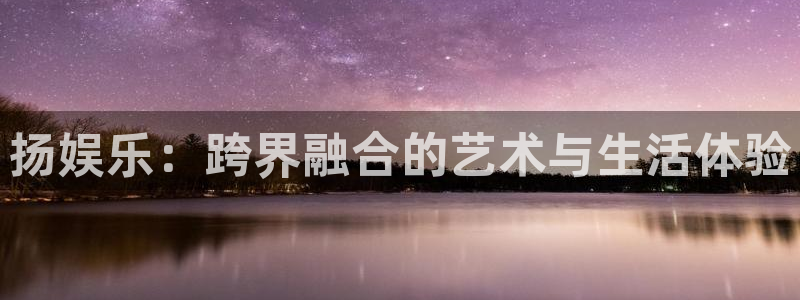 永利皇官app最新版怎么下载苹果：扬娱乐：跨界融合的艺术与生活体验