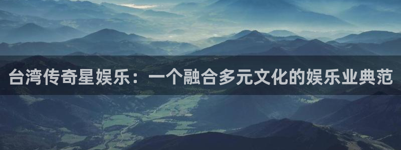 永利皇官app下载地址：台湾传奇星娱乐：一个融合多元文化的娱乐业典范