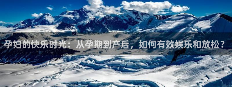 永利皇官电子游戏官网：孕妇的快乐时光：从孕期到产后，如何有效娱乐和放松？