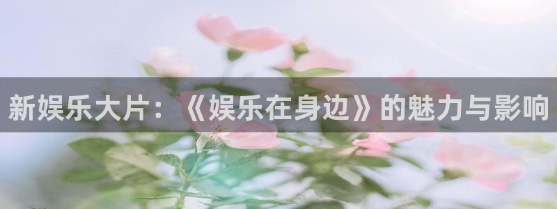壹号app下载官网娱乐：新娱乐大片：《娱乐在身边》的魅力与影响