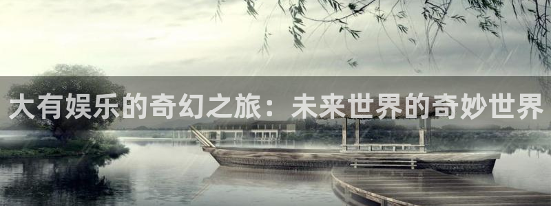 壹号大舞台怎么下载：大有娱乐的奇幻之旅：未来世界的奇妙世界