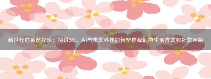 壹号大舞台,有梦你就来：新世代的番茄娱乐：探讨5G、AI与未来科技如何塑造我们的生活方式和社交网络