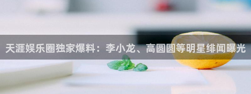 永利皇官网址：天涯娱乐圈独家爆料：李小龙、高圆圆等明星绯闻曝光